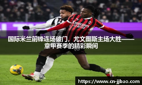 国际米兰前锋连场破门，尤文图斯主场大胜——意甲赛季的精彩瞬间