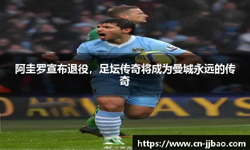 阿圭罗宣布退役，足坛传奇将成为曼城永远的传奇